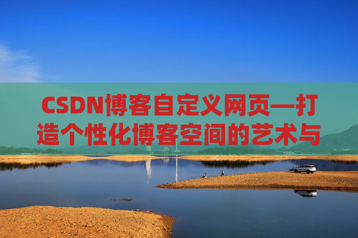 CSDN博客自定义网页—打造个性化博客空间的艺术与技巧