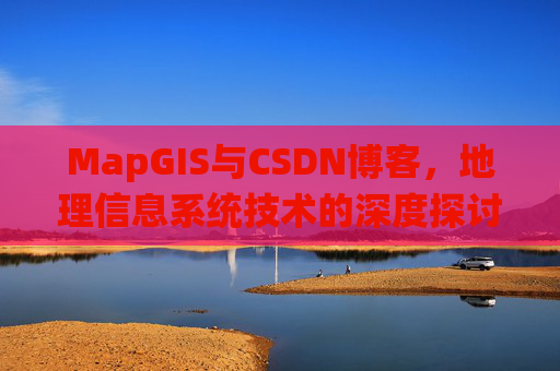 MapGIS与CSDN博客，地理信息系统技术的深度探讨